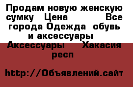 Продам новую женскую сумку › Цена ­ 1 500 - Все города Одежда, обувь и аксессуары » Аксессуары   . Хакасия респ.